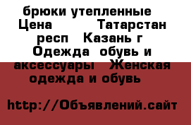 брюки утепленные › Цена ­ 500 - Татарстан респ., Казань г. Одежда, обувь и аксессуары » Женская одежда и обувь   